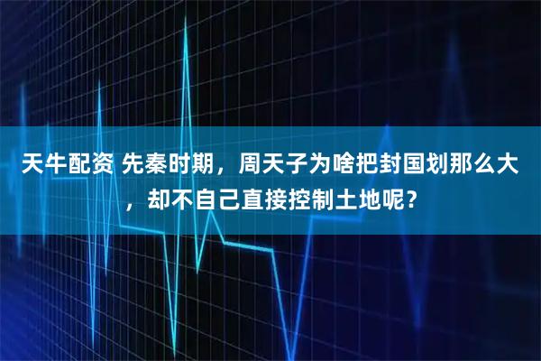 天牛配资 先秦时期，周天子为啥把封国划那么大，却不自己直接控制土地呢？