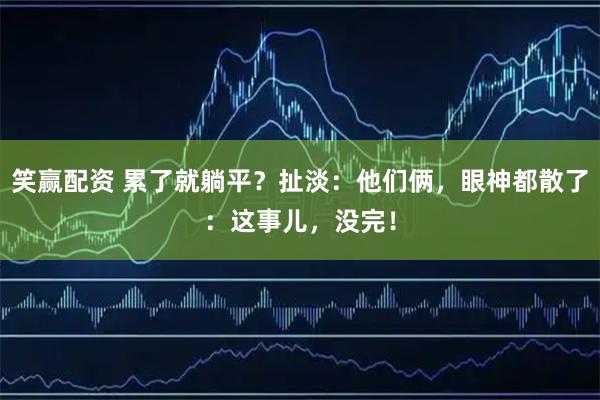 笑赢配资 累了就躺平？扯淡：他们俩，眼神都散了：这事儿，没完！