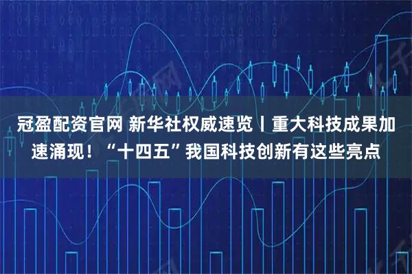 冠盈配资官网 新华社权威速览丨重大科技成果加速涌现！“十四五”我国科技创新有这些亮点