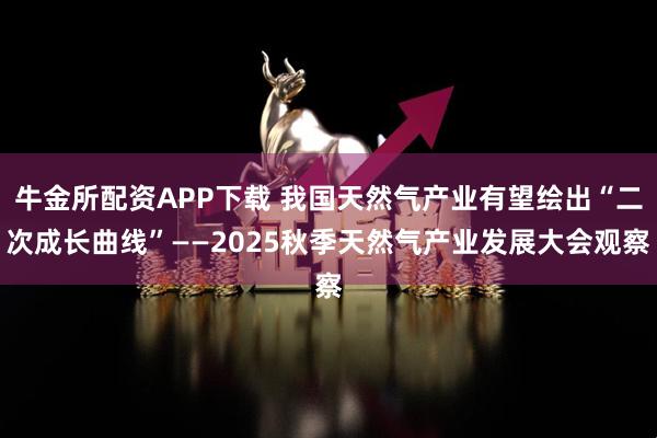 牛金所配资APP下载 我国天然气产业有望绘出“二次成长曲线”——2025秋季天然气产业发展大会观察