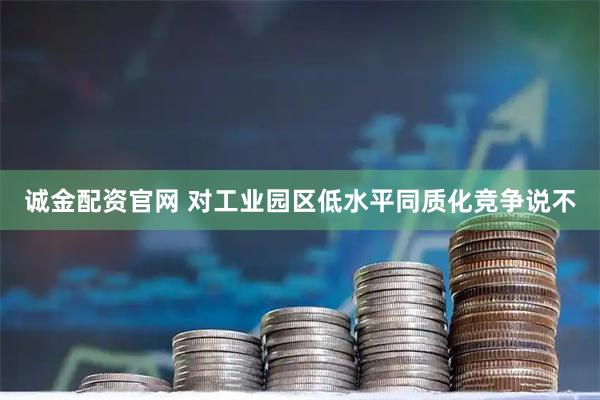 诚金配资官网 对工业园区低水平同质化竞争说不