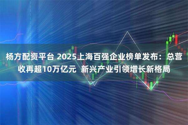 杨方配资平台 2025上海百强企业榜单发布：总营收再超10万亿元  新兴产业引领增长新格局