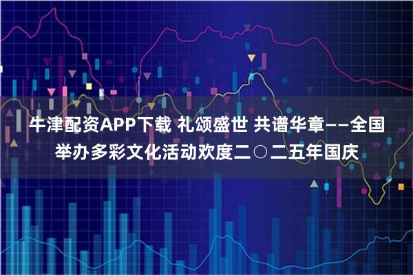 牛津配资APP下载 礼颂盛世 共谱华章——全国举办多彩文化活动欢度二○二五年国庆