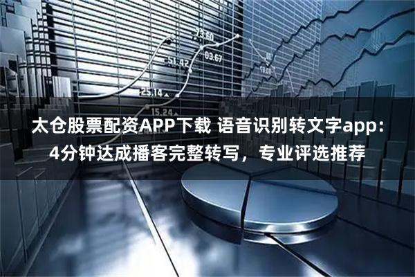 太仓股票配资APP下载 语音识别转文字app：4分钟达成播客完整转写，专业评选推荐