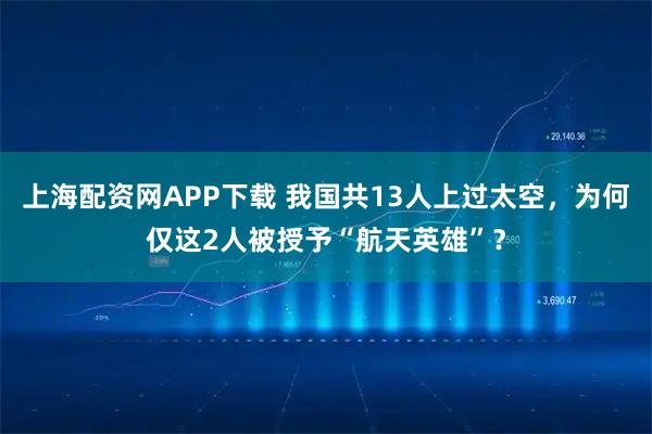上海配资网APP下载 我国共13人上过太空，为何仅这2人被授予“航天英雄”？