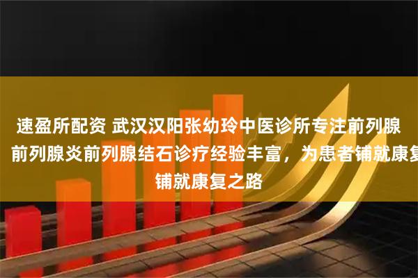 速盈所配资 武汉汉阳张幼玲中医诊所专注前列腺健康，前列腺炎前列腺结石诊疗经验丰富，为患者铺就康复之路