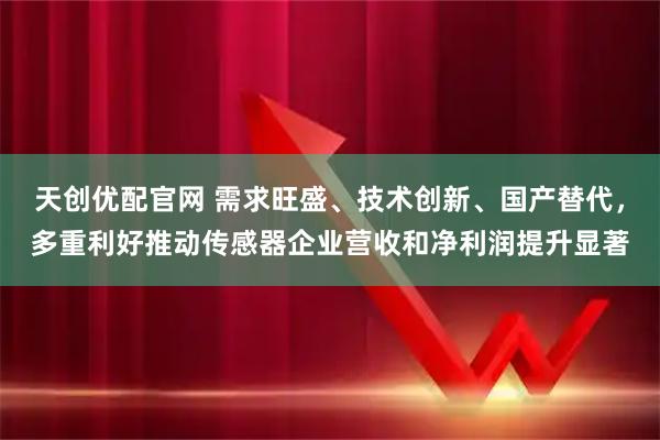 天创优配官网 需求旺盛、技术创新、国产替代，多重利好推动传感器企业营收和净利润提升显著