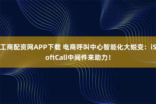 工商配资网APP下载 电商呼叫中心智能化大蜕变：iSoftCall中间件来助力！