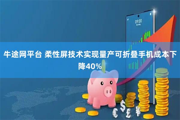 牛途网平台 柔性屏技术实现量产可折叠手机成本下降40%