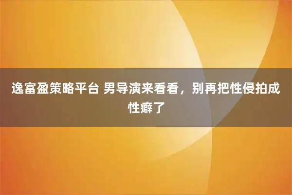 逸富盈策略平台 男导演来看看，别再把性侵拍成性癖了