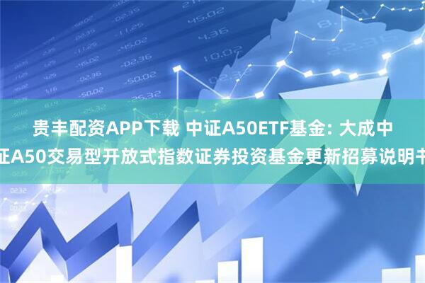 贵丰配资APP下载 中证A50ETF基金: 大成中证A50交易型开放式指数证券投资基金更新招募说明书