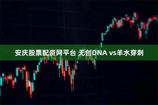 安庆股票配资网平台 无创DNA vs羊水穿刺