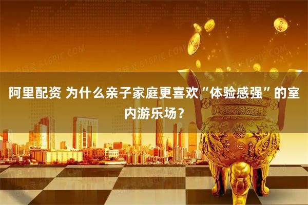 阿里配资 为什么亲子家庭更喜欢“体验感强”的室内游乐场？