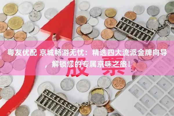 粤友优配 京城畅游无忧：精选四大流派金牌向导，解锁您的专属京味之旅！