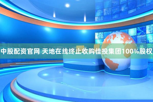 中股配资官网 天地在线终止收购佳投集团100%股权
