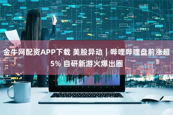 金牛网配资APP下载 美股异动｜哔哩哔哩盘前涨超5% 自研新游火爆出圈