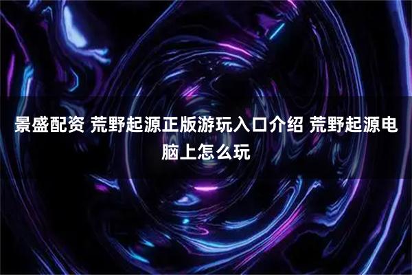 景盛配资 荒野起源正版游玩入口介绍 荒野起源电脑上怎么玩