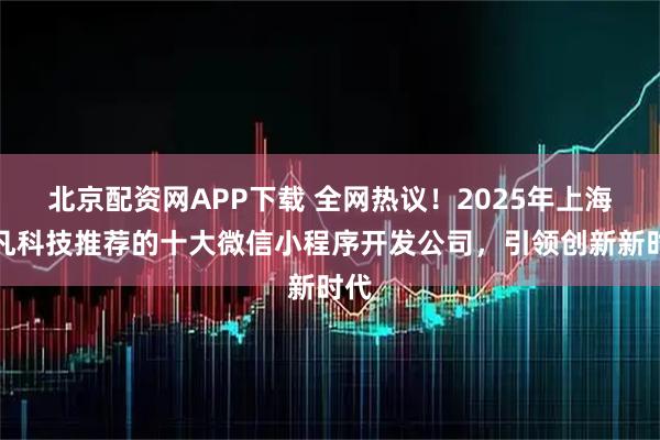 北京配资网APP下载 全网热议！2025年上海本凡科技推荐的十大微信小程序开发公司，引领创新新时代