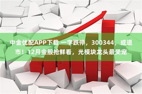 中金优配APP下载 一字跌停，300344，或退市！12月金股抢鲜看，光模块龙头最受宠