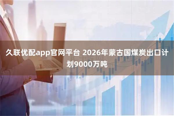 久联优配app官网平台 2026年蒙古国煤炭出口计划9000万吨