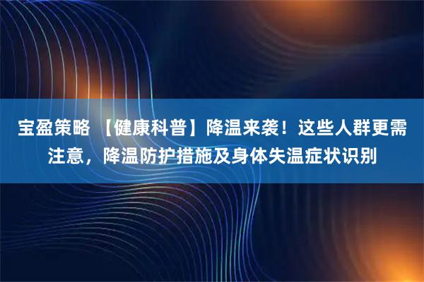 宝盈策略 【健康科普】降温来袭！这些人群更需注意，降温防护措施及身体失温症状识别