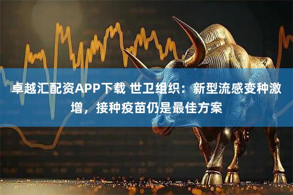 卓越汇配资APP下载 世卫组织：新型流感变种激增，接种疫苗仍是最佳方案