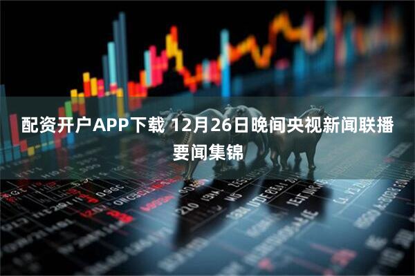 配资开户APP下载 12月26日晚间央视新闻联播要闻集锦