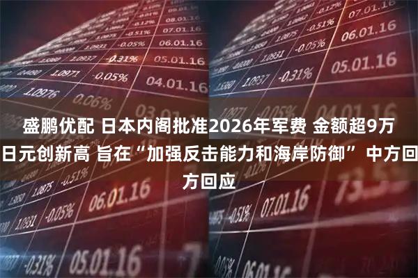 盛鹏优配 日本内阁批准2026年军费 金额超9万亿日元创新高 旨在“加强反击能力和海岸防御” 中方回应