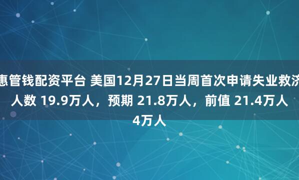 惠管钱配资平台 美国12月27日当周首次申请失业救济人数 19.9万人，预期 21.8万人，前值 21.4万人