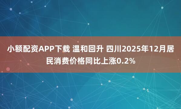 小额配资APP下载 温和回升 四川2025年12月居民消费价格同比上涨0.2%