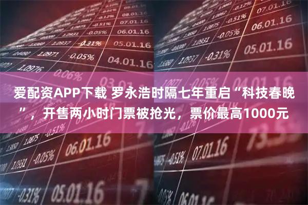 爱配资APP下载 罗永浩时隔七年重启“科技春晚”，开售两小时门票被抢光，票价最高1000元