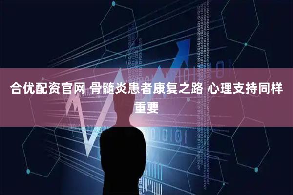 合优配资官网 骨髓炎患者康复之路 心理支持同样重要