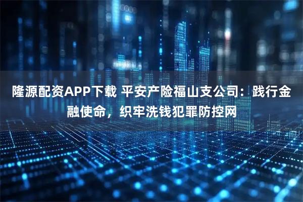 隆源配资APP下载 平安产险福山支公司：践行金融使命，织牢洗钱犯罪防控网