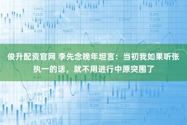 俊升配资官网 李先念晚年坦言：当初我如果听张执一的话，就不用进行中原突围了