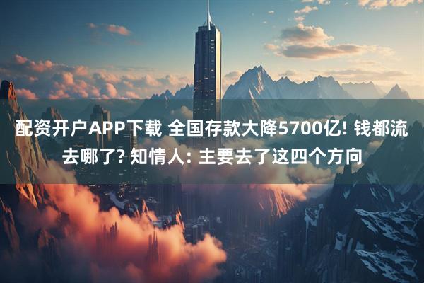 配资开户APP下载 全国存款大降5700亿! 钱都流去哪了? 知情人: 主要去了这四个方向