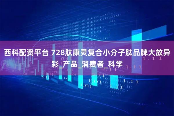 西科配资平台 728肽康灵复合小分子肽品牌大放异彩_产品_消费者_科学