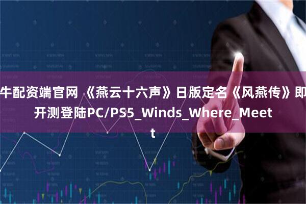 公牛配资端官网 《燕云十六声》日版定名《风燕传》即将开测登陆PC/PS5_Winds_Where_Meet