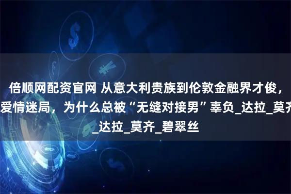 倍顺网配资官网 从意大利贵族到伦敦金融界才俊，揭秘她的爱情迷局，为什么总被“无缝对接男”辜负_达拉_莫齐_碧翠丝