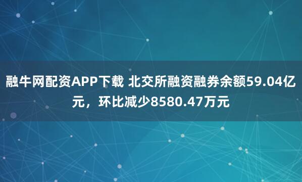融牛网配资APP下载 北交所融资融券余额59.04亿元，环比减少8580.47万元
