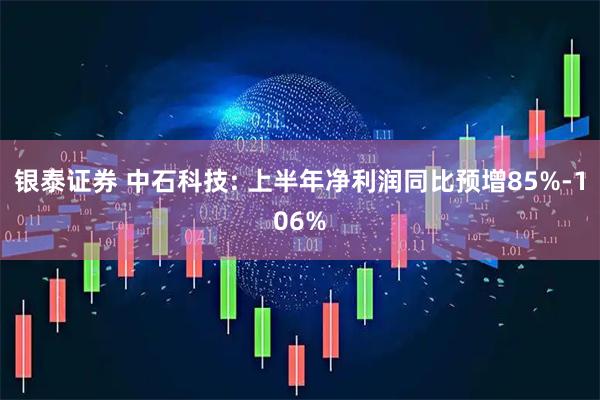 银泰证券 中石科技: 上半年净利润同比预增85%-106%