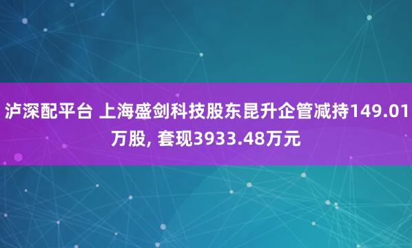泸深配平台 上海盛剑科技股东昆升企管减持149.01万股, 套现3933.48万元