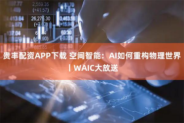 贵丰配资APP下载 空间智能：AI如何重构物理世界丨WAIC大放送