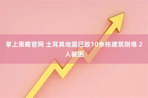 掌上策略官网 土耳其地震已致10余栋建筑倒塌 2人被困