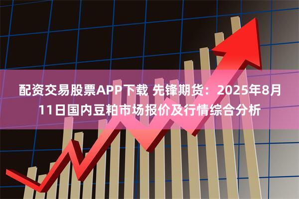 配资交易股票APP下载 先锋期货：2025年8月11日国内豆粕市场报价及行情综合分析
