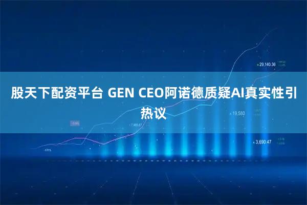 股天下配资平台 GEN CEO阿诺德质疑AI真实性引热议