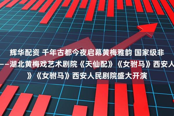 辉华配资 千年古都今夜启幕黄梅雅韵 国家级非遗经典首秀西安——湖北黄梅戏艺术剧院《天仙配》《女驸马》西安人民剧院盛大开演