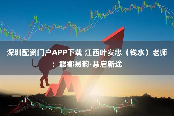 深圳配资门户APP下载 江西叶安忠（钱水）老师：赣鄱易韵·慧启新途