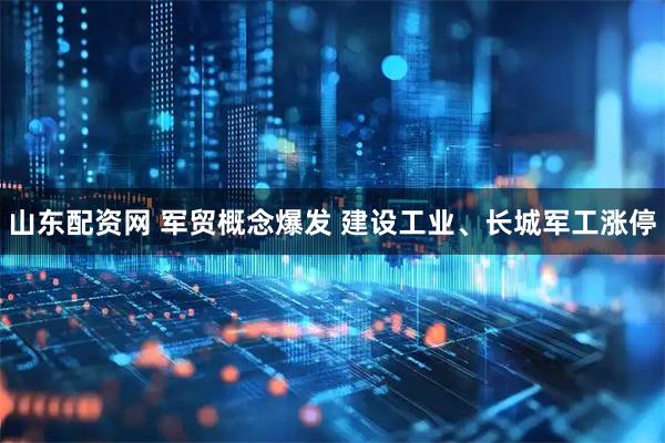 山东配资网 军贸概念爆发 建设工业、长城军工涨停